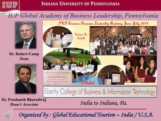 INDIANA UNIVERSITY OF PENNSYLVANIA
India to Indiana, Pa.
Organized by : Global Educational Tourism – India / U.S.A.
Dr. Robert Camp
Dean
Dr. Prashanth Bharadwaj
Dean’s Associate
IUP Global Academy of Business Leadership, Pennsylvania
 
