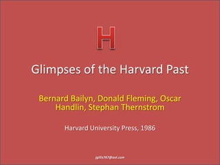 Glimpses of the Harvard Past
Bernard Bailyn, Donald Fleming, Oscar
Handlin, Stephan Thernstrom
Harvard University Press, 1986
jgillis767@aol.com
 