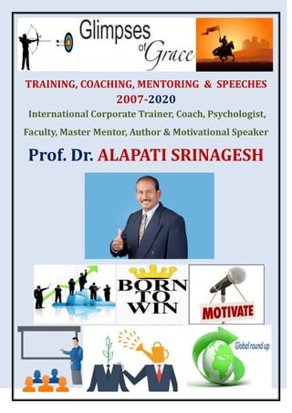 TRAINING, COACHING, MENTORING & SPEECHES
2007-2020
International Corporate Trainer, Coach, Psychologist,
Faculty, Master Mentor, Author & Motivational Speaker
Prof. Dr. ALAPATI SRINAGESH
 