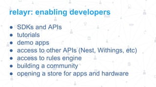 relayr: enabling developers
●
●
●
●
●
●
●

SDKs and APIs
tutorials
demo apps
access to other APIs (Nest, Withings, etc)
access to rules engine
building a community
opening a store for apps and hardware

 