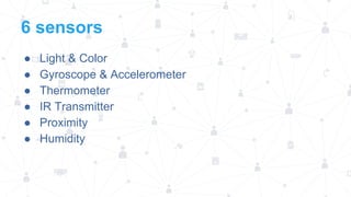 6 sensors
●
●
●
●
●
●

Light & Color
Gyroscope & Accelerometer
Thermometer
IR Transmitter
Proximity
Humidity

 