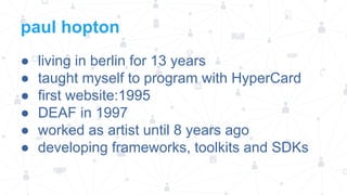 paul hopton
●
●
●
●
●
●

living in berlin for 13 years
taught myself to program with HyperCard
first website:1995
DEAF in 1997
worked as artist until 8 years ago
developing frameworks, toolkits and SDKs

 