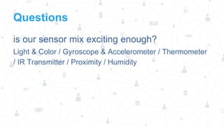 Questions
is our sensor mix exciting enough?
Light & Color / Gyroscope & Accelerometer / Thermometer
/ IR Transmitter / Proximity / Humidity

 