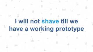 I will not shave till we
have a working prototype

 