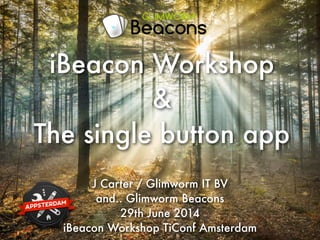 J Carter / Glimworm IT BV
and.. Glimworm Beacons
29th June 2014
iBeacon Workshop TiConf Amsterdam
iBeacon Workshop
&
The single button app
 