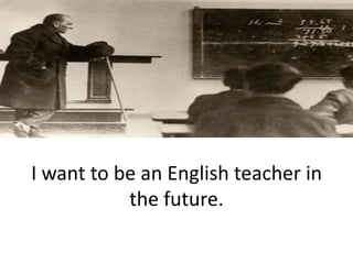 I want to be an English teacher in the future.