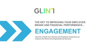 ENGAGEMENT
THE KEY TO IMPROVING YOUR EMPLOYER
BRAND AND FINANCIAL PERFORMANCE...
How the C-Suite Can Harness the Employee Experience to
Improve the Brand and Organizational Success
 