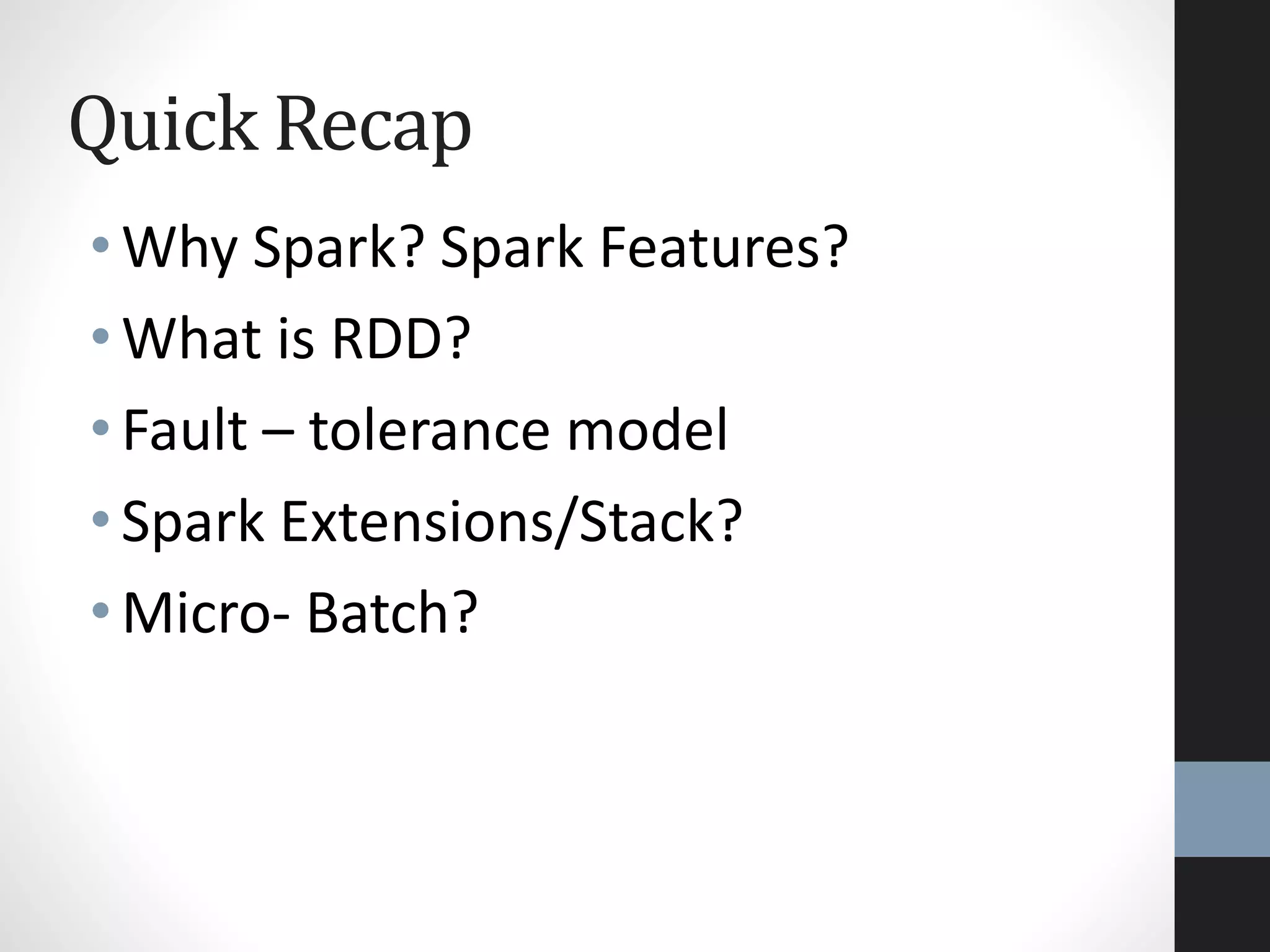 Quick Recap
• Why Spark? Spark Features?
• What is RDD?
• Fault – tolerance model
• Spark Extensions/Stack?
• Micro- Batch?
 