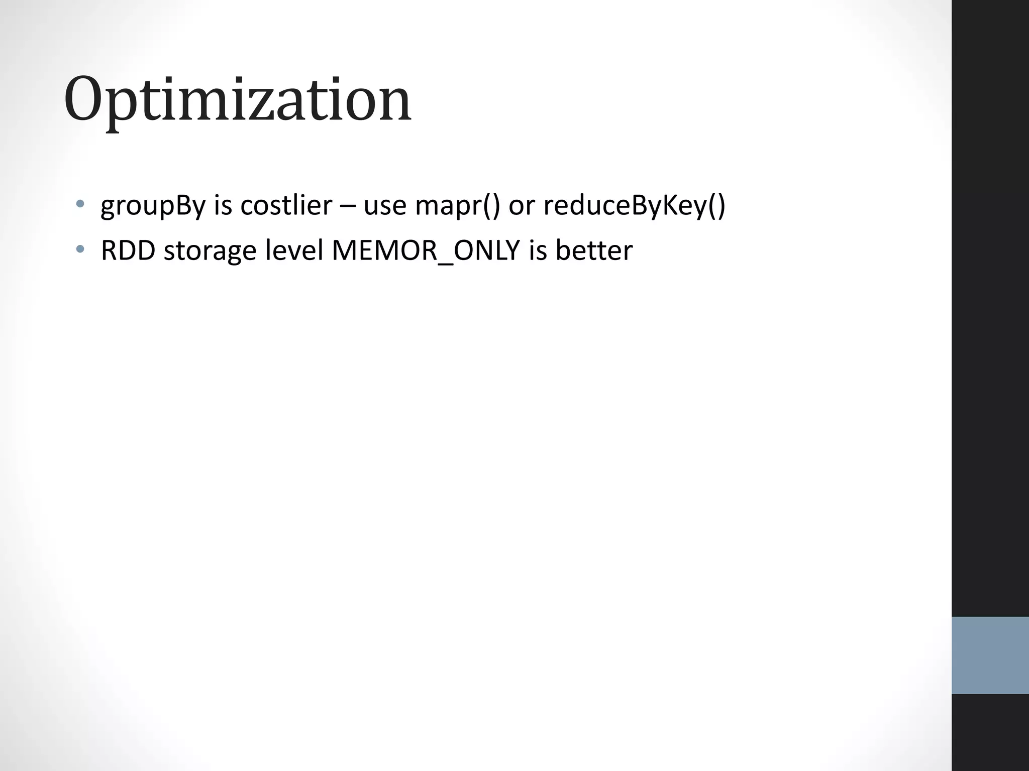 Optimization
• groupBy is costlier – use mapr() or reduceByKey()
• RDD storage level MEMOR_ONLY is better
 