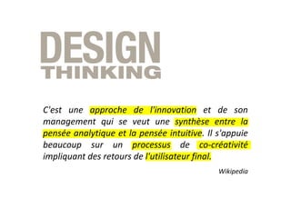 C'est une approche de l'innovation et de son
management qui se veut une synthèse entre la
pensée analytique et la pensée intuitive. Il s'appuie
beaucoup sur un processus de co-créativité
impliquant des retours de l'utilisateur final.
Wikipedia
 
