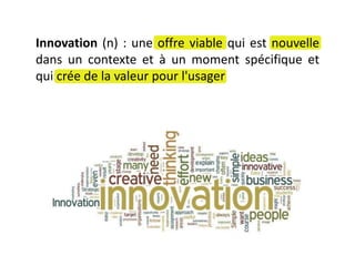 Innovation (n) : une offre viable qui est nouvelle
dans un contexte et à un moment spécifique et
qui crée de la valeur pour l'usager
 