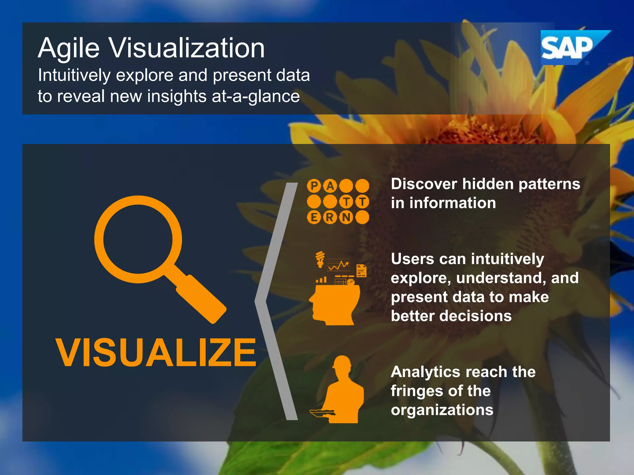 Agile Visualization
Intuitively explore and present data
to reveal new insights at-a-glance

Discover hidden patterns
in information

Users can intuitively
explore, understand, and
present data to make
better decisions

VISUALIZE

Analytics reach the
fringes of the
organizations

 