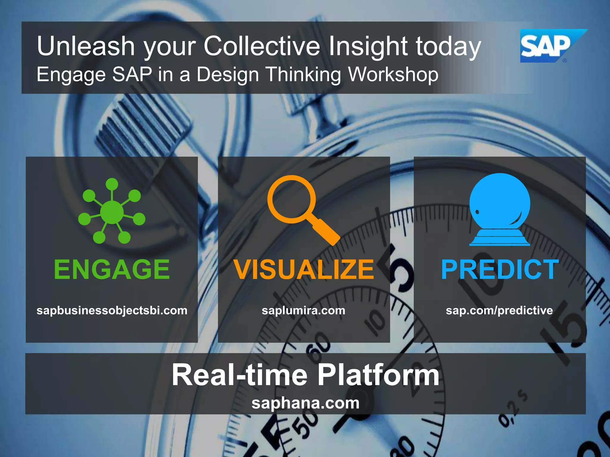 Unleash your Collective Insight today
Engage SAP in a Design Thinking Workshop

ENGAGE

VISUALIZE

PREDICT

sapbusinessobjectsbi.com

saplumira.com

sap.com/predictive

Real-time Platform
saphana.com

 