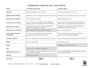 Сравнение наборов для глинтвейна
Серия: «Craft Glu Classic VIP» «Craft Glu Berry»
Коробка: Картонная коробка 23,5*17,8*7,8 см Картонная коробка 23,5*17,8*7,8 см
Оформление коробки: Наклейка 21*15 см с Вашим логотипом или текстом Наклейка 21*15 см с Вашим логотипом или текстом
Наполнитель коробки: белая бумажная стружка белая бумажная стружка
Специи для глинтвейна:
60 г. Состав: изюм, гвоздика, корица, кардамон,
имбирь, бадьян, перец душистый, мускатный орех
60 г. Состав: изюм, гвоздика, корица, кардамон,
имбирь, бадьян, перец душистый, мускатный орех
Оформление специй:
запечатаны в полиэтилен. Сверху прикреплена
бирка 8*6 см с Вашим логотипом
запечатаны в полиэтилен. Сверху прикреплена
бирка 8*6 см с Вашим логотипом
Кружки для глинтвейна: две стеклянные, по 215 мл (без гравировки) одна стеклянная, 215 мл
Рецепт приготовления
глинтвейна:
8*12 см из картона в виде открытки. Дизайн в
едином стиле с оформлением набора.
8*12 см из картона в виде открытки. Дизайн в
едином стиле с оформлением набора.
Елочная игрушка: 8*9,5 см. Из фанеры с гравировкой вашего логотипа 8*9,5 см. Из фанеры с гравировкой вашего логотипа
Декор: две сосновые шишки две сосновые шишки
Джем: - "клюква-апельсин-корица", 200 г
Мед: лесной, 140 г., в баночке в виде соты -
Оформление баночек:
Баночка обвязана крафт-бумагой. Сверху наклейка
5 см с вашим логотипом
Баночка обвязана крафт-бумагой. Сверху наклейка
5 см с вашим логотипом
Корица: связка из 3х палочек -
Цена, руб 39,4 32,4
Минск: +375(29)366-76-40 (Пн-Пт 10-18) E-mail: info@ecogift.by https://ecogift.by
 