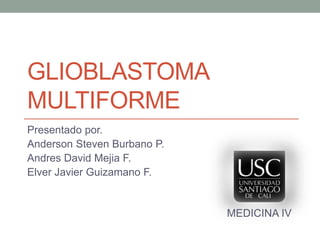 GLIOBLASTOMA
MULTIFORME
Presentado por.
Anderson Steven Burbano P.
Andres David Mejia F.
Elver Javier Guizamano F.
MEDICINA IV
 
