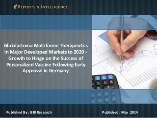 Glioblastoma Multiforme Therapeutics
in Major Developed Markets to 2020 -
Growth to Hinge on the Success of
Personalized Vaccine Following Early
Approval in Germany
Published By : GBI Research Published : May 2014
 
