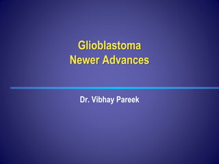 Glioblastoma
Newer Advances
Dr. Vibhay Pareek
 