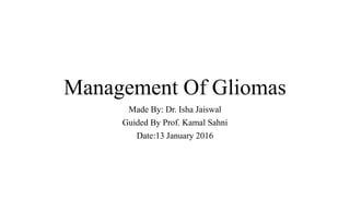 Management Of Gliomas
Made By: Dr. Isha Jaiswal
Guided By Prof. Kamal Sahni
Date:13 January 2016
 