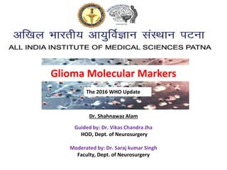 Dr. Shahnawaz Alam
Guided by: Dr. Vikas Chandra Jha
HOD, Dept. of Neurosurgery
Moderated by: Dr. Saraj kumar Singh
Faculty, Dept. of Neurosurgery
Glioma Molecular Markers
The 2016 WHO Update
 