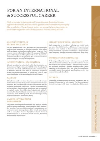 A WIDE RANGE OF CAREER OPPOR TUNITIES
                                                                                       Career
An education in the growing industry of hospitality, tourism, event, sport and entertainment offers a wide choice of
career opportunities to young graduates. Students may therefore choose to work in one of the following sectors:



    HOSPITALITY & TOURISM                                          EVENT, SPORT & ENTERTAINMENT

HOTELS & FOOD SERVICES                                     SPORT & EVENT FACILITY
    •   National and international hotel chains                •   Sport centers
    •   Corporate offices                                      •   Health and fitness clubs
    •   Hotels                                                 •   Golf clubs
    •   Holiday and sports clubs                               •   Sport stadiums
    •   Time sharing accommodation                             •   Training facilities
    •   Restaurants                                            •   Professional sport franchises
    •   Bars                                               ENTERTAINMENT & LEISURE
    •   Night clubs                                            •   Casinos
    •   Catering including mass, embarked,                     •   Theme parks
        operational site and institutional                     •   Amusement and attraction parks
FOOD INDUSTRY                                                  •   Private clubs
    • Production facilities                                    •   Resorts
    • Distribution and trade companies                         •   Concert, music, theaters venues
    • Processing plants                                        •   Museums
TOURISM                                                        •   Film production houses




                                                                                                                           C A R E E R
    •   Tourist offices                                    HEALTH & WELLNESS
    •   Ministries of tourism                                  • Clinics and hospitals
    •   Travel agencies                                        • Specialized establishments
    •   Tour operators                                           (retirement and Spas)
    •   Tourism planning and development sector            SPORT ADMINISTRATION
    •   Railway, maritime, airline companies                   •   Sporting goods manufacturing companies
    •   Convention and congress facilities                     •   Sport federations
HEALTH & WELLNESS                                              •   Professional team franchises
    • Clinics and hospitals                                    •   Local government department
    • Specialized establishments                               •   Sport development institutions
      (retirement and Spas)                                MARKETING & COMMUNICATION
HUMAN RESOURCES                                                •   Marketing companies
    • Human resources department                               •   Sales departments
    • Training department                                      •   Public relations firms
MARKETING & COMMUNICATION                                      •   Communication agencies
    • Sales and/or marketing department                        •   Event management companies
    • Public relations department                              •   Product marketing, distribution and retailing
                                                                   companies
EDUCATION - TRAINING
    • Hotel and tourism management schools                 EDUCATION -TRAINING
    • Professional and vocational establishments               • Sports management schools
    • Research institutions                                    • Professional and vocational establishments
                                                               • Youth centers
JOURNALISM & MEDIA
    • Professional and specialized press                   JOURNALISM & MEDIA
    • Publishing houses                                        • Professional and specialized press
                                                               • Publishing houses
OTHER SECTORS AND SERVICES
    •   Finance - banks
    •   Insurance companies
    •   Equipment supplier companies
    •   Real estate
    •   Information technology and IT services
    •   International business relations
    •   Diplomacy



                                                                                                                       5
 