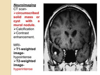 Neuroimaging
CT scan-
circumscribed
solid mass or
cyst with a
mural nodule.
Calcification
Contrast
enhancement.
MRI-
T1-weighted
image-
hypointense
T2-weighted
image-
hyperintense
 