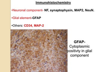 Immunohistochemistry
•Neuronal component- NF, synaptophysin, MAP2, NeuN.
•Glial element-GFAP
•Others: CD34, MAP-2
GFAP-
Cytoplasmic
positivty in glial
component
 