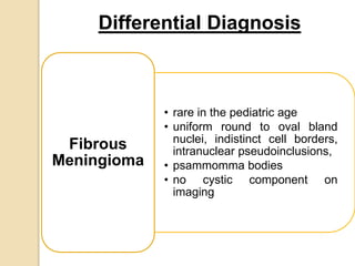 • rare in the pediatric age
• uniform round to oval bland
nuclei, indistinct cell borders,
intranuclear pseudoinclusions,
• psammomma bodies
• no cystic component on
imaging
Fibrous
Meningioma
Differential Diagnosis
 