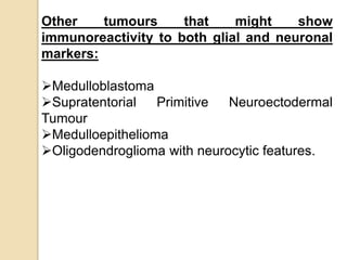 Other tumours that might show
immunoreactivity to both glial and neuronal
markers:
Medulloblastoma
Supratentorial Primitive Neuroectodermal
Tumour
Medulloepithelioma
Oligodendroglioma with neurocytic features.
 