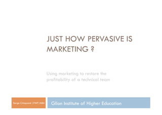 JUST HOW PERVASIVE IS
MARKETING ?
Using marketing to restore the
profitability of a technical team
Serge Crinquand |PMP|MBA Glion Institute of Higher Education
 