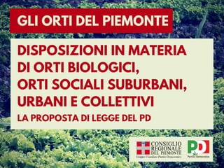 GLI ORTI DEL PIEMONTE
DISPOSIZIONI IN MATERIA
DI ORTI BIOLOGICI,
ORTI SOCIALI SUBURBANI,
URBANI E COLLETTIVI
LA PROPOSTA DI LEGGE DEL PD
 