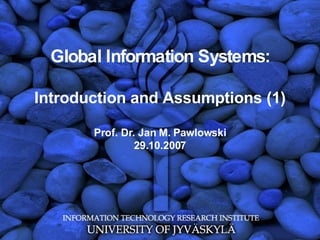 Global Information Systems: Introduction and Assumptions (1) Prof. Dr. Jan M. Pawlowski 29.10.2007 