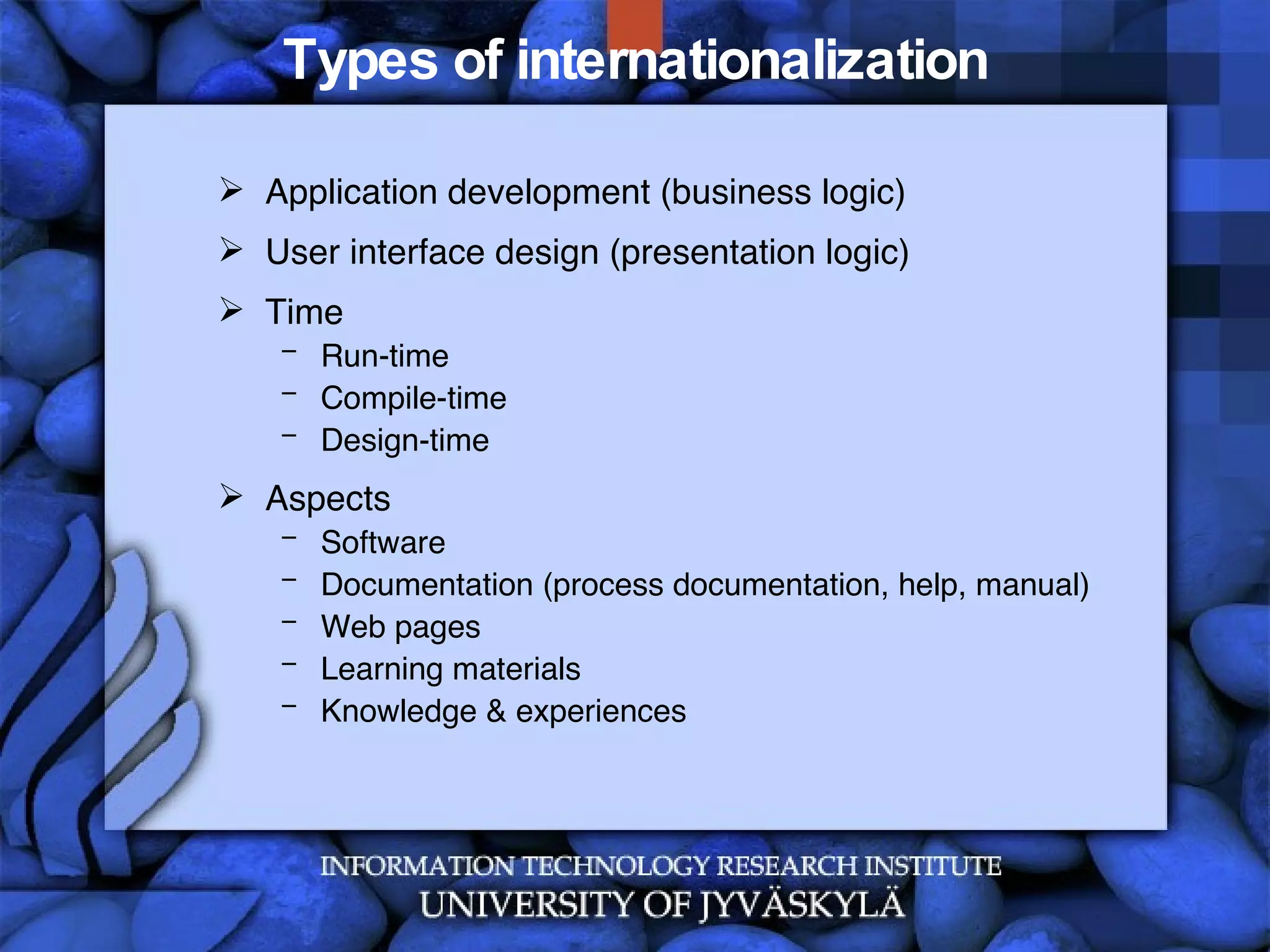 Types of internationalization Application development (business logic) User interface design (presentation logic) Time Run-time Compile-time Design-time Aspects Software Documentation (process documentation, help, manual) Web pages  Learning materials Knowledge & experiences 