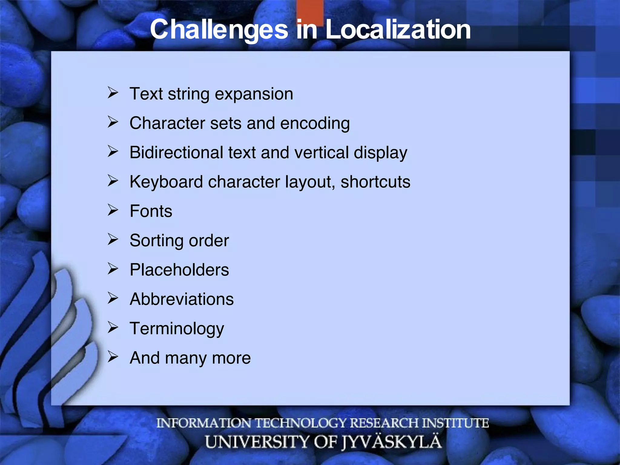 Challenges in Localization Text string expansion Character sets and encoding Bidirectional text and vertical display Keyboard character layout, shortcuts Fonts Sorting order Placeholders Abbreviations Terminology And many more 