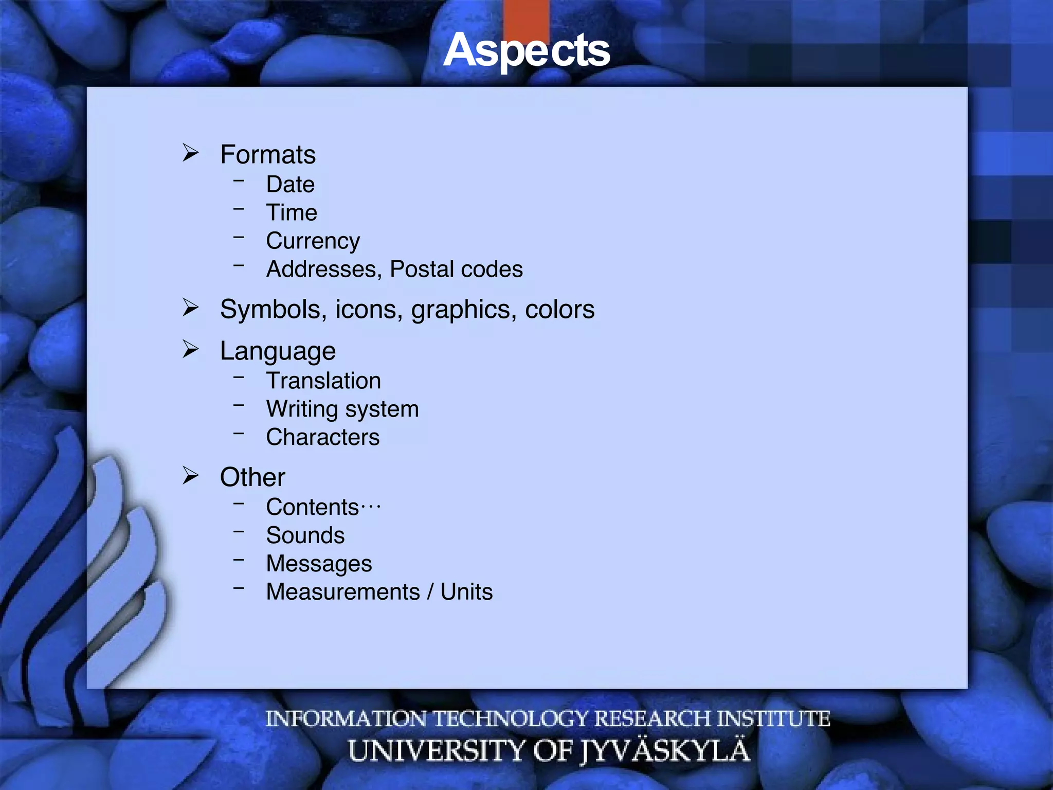 Aspects Formats Date Time  Currency Addresses, Postal codes Symbols, icons, graphics, colors Language Translation Writing system Characters Other Contents… Sounds Messages Measurements / Units 