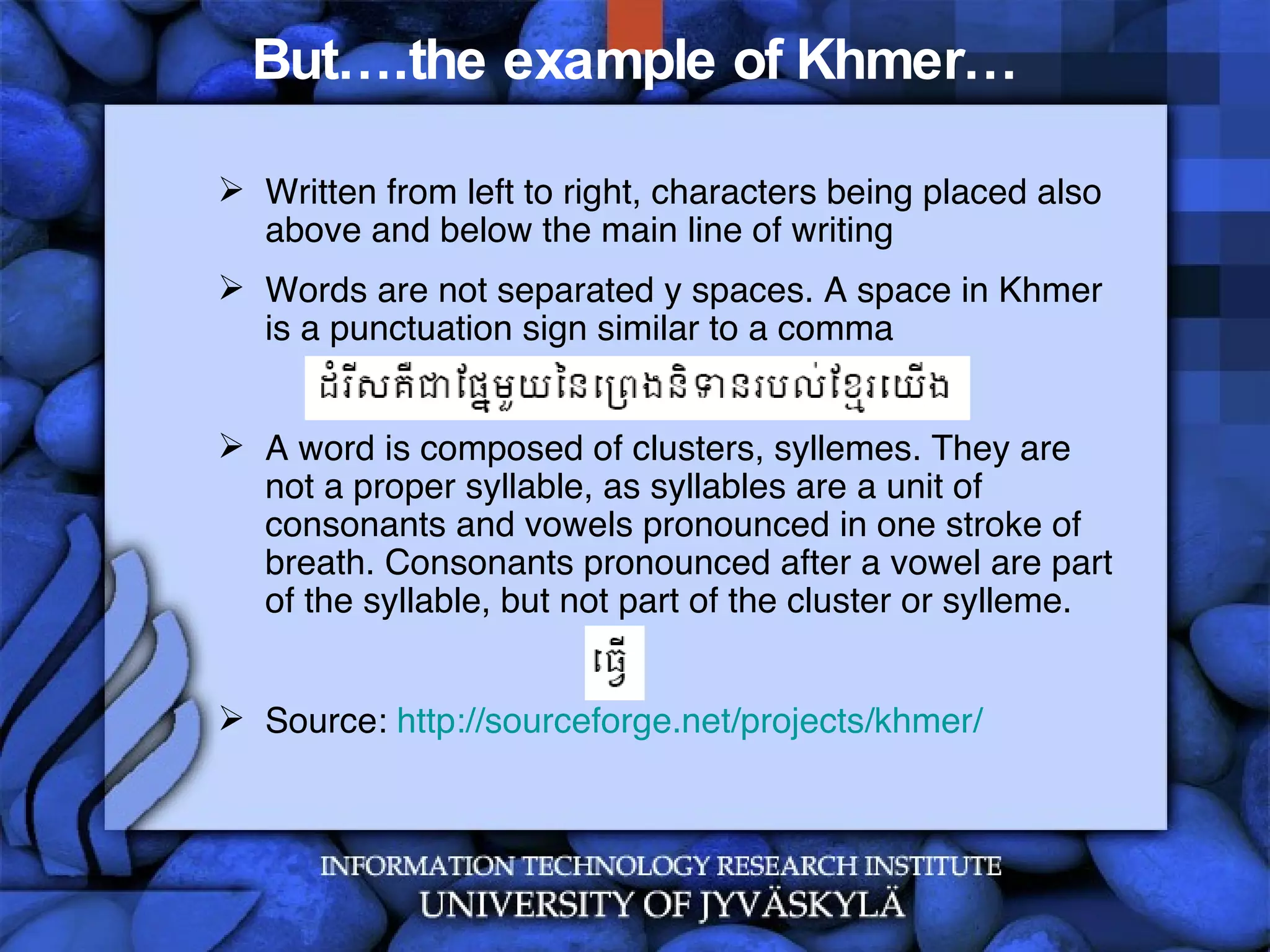 But….the example of Khmer… Written from left to right, characters being placed also above and below the main line of writing Words are not separated y spaces. A space in Khmer is a punctuation sign similar to a comma A word is composed of clusters, syllemes. They are not a proper syllable, as syllables are a unit of consonants and vowels pronounced in one stroke of breath. Consonants pronounced after a vowel are part of the syllable, but not part of the cluster or sylleme.  Source:  http://sourceforge.net/projects/khmer/   