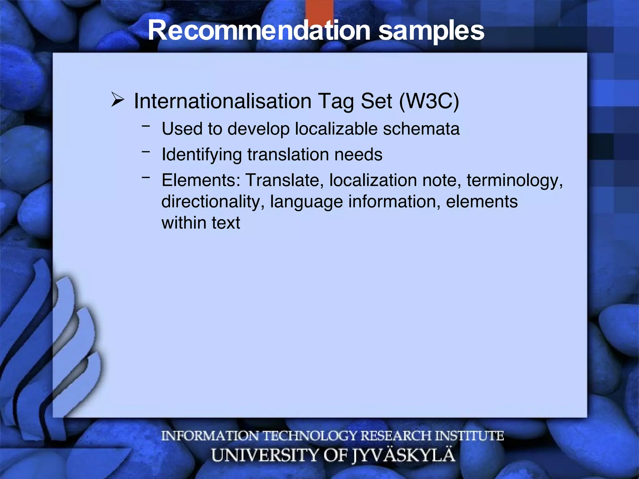 Recommendation samples  Internationalisation Tag Set (W3C) Used to develop localizable schemata Identifying translation needs Elements: Translate, localization note, terminology, directionality, language information, elements within text 