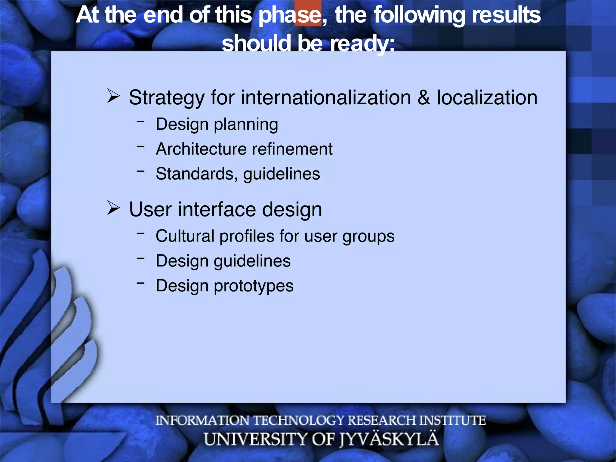 At the end of this phase, the following results should be ready: Strategy for internationalization & localization Design planning Architecture refinement Standards, guidelines User interface design Cultural profiles for user groups Design guidelines Design prototypes 