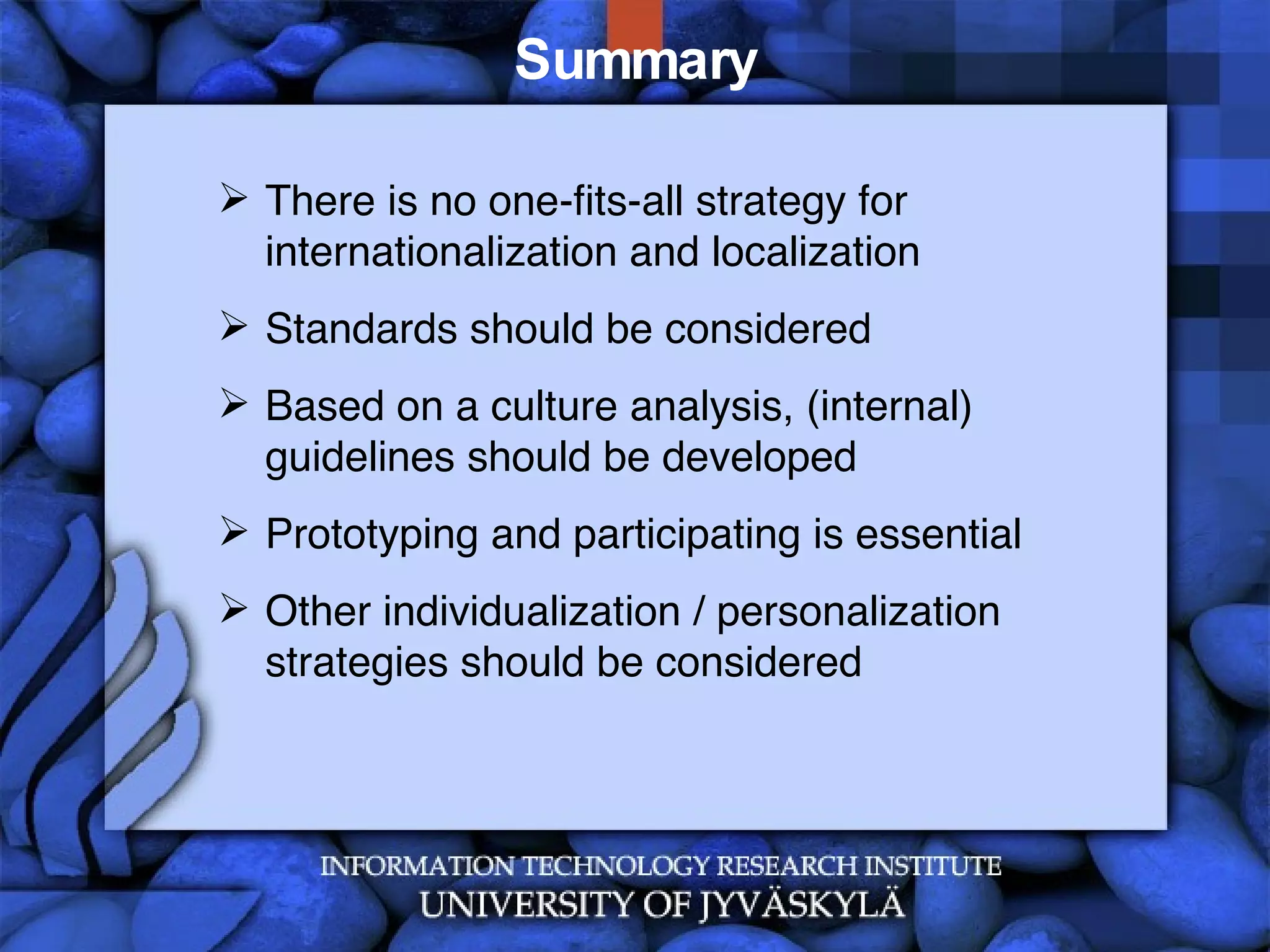 Summary There is no one-fits-all strategy for internationalization and localization Standards should be considered Based on a culture analysis, (internal) guidelines should be developed Prototyping and participating is essential Other individualization / personalization strategies should be considered 