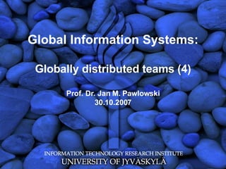Global Information Systems: Globally distributed teams (4) Prof. Dr. Jan M. Pawlowski 30.10.2007 