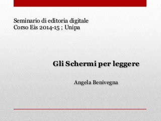 Seminario di editoria digitale 
Corso Eis 2014-15 ; Unipa 
Gli Schermi per leggere 
Angela Benivegna 
 