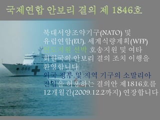 북대서양조약기구(NATO) 및
유럽연합(EU), 세계식량계획(WFP)
인도지원 선박 호송지원 및 여타
회원국의 안보리 결의 조치 이행을
환영합니다
외국 정부 및 지역 기구의 소말리아
진입을 허용하는 결의안 제1816호를
12개월간(2009.12.2까지) 연장합니다
 