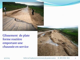 30/11/2015 Atelier sur les glissements de terrains des projets routiers Dr BEN DHIA M.H. 17
Glissement de plate
forme routière
emportant une
chaussée en service
 