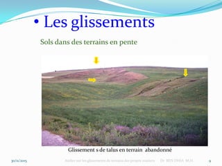 30/11/2015 Atelier sur les glissements de terrains des projets routiers Dr BEN DHIA M.H. 9
• Les glissements
Sols dans des terrains en pente
Glissement s de talus en terrain abandonné
 