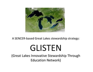 A SENCER-based Great Lakes stewardship strategy:


            GLISTEN
(Great Lakes Innovative Stewardship Through
             Education Network)
 