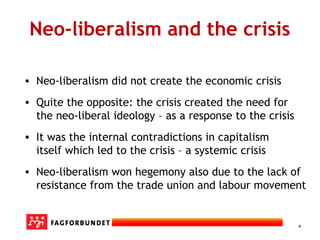 4
Neo-liberalism and the crisis
• Neo-liberalism did not create the economic crisis
• Quite the opposite: the crisis creat...