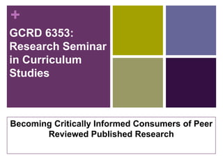 +
GCRD 6353:
Research Seminar
in Curriculum
Studies
Becoming Critically Informed Consumers of Peer
Reviewed Published Rese...