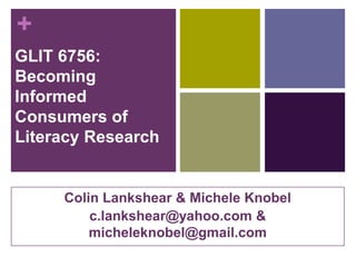+
GLIT 6756:
Becoming
Informed
Consumers of
Literacy Research


     Colin Lankshear & Michele Knobel
         c.lankshear@yahoo.com &
         micheleknobel@gmail.com
 
