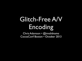 Glitch-Free A/V
Encoding
Chris Adamson • @invalidname
CocoaConf Boston • October 2013

 