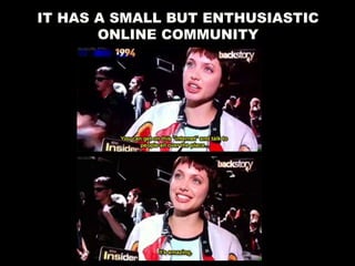 IT HAS A SMALL BUT ENTHUSIASTIC
ONLINE COMMUNITY
 