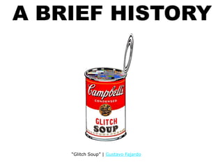 A BRIEF HISTORY
“Glitch Soup” | Gustavo Fajardo
 